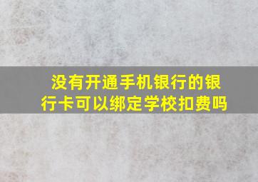 没有开通手机银行的银行卡可以绑定学校扣费吗