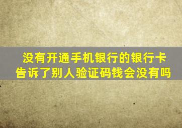 没有开通手机银行的银行卡告诉了别人验证码钱会没有吗