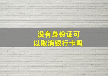 没有身份证可以取消银行卡吗