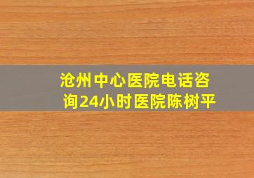 沧州中心医院电话咨询24小时医院陈树平