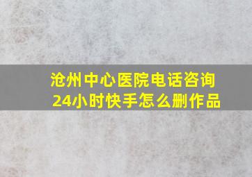 沧州中心医院电话咨询24小时快手怎么删作品