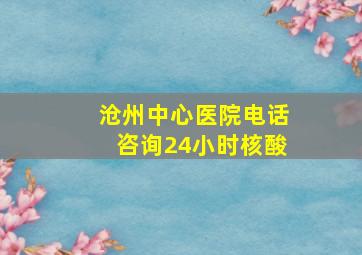 沧州中心医院电话咨询24小时核酸