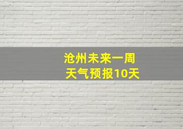 沧州未来一周天气预报10天