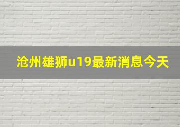 沧州雄狮u19最新消息今天