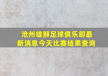 沧州雄狮足球俱乐部最新消息今天比赛结果查询