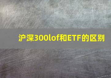 沪深300lof和ETF的区别