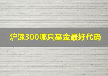 沪深300哪只基金最好代码