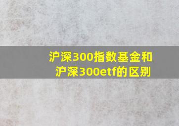 沪深300指数基金和沪深300etf的区别