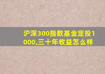 沪深300指数基金定投1000,三十年收益怎么样