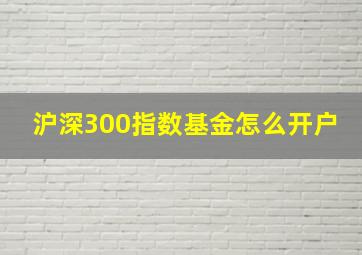 沪深300指数基金怎么开户