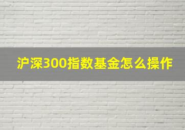 沪深300指数基金怎么操作