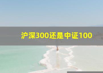 沪深300还是中证100