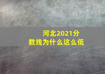 河北2021分数线为什么这么低