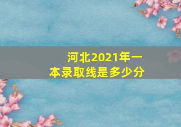 河北2021年一本录取线是多少分