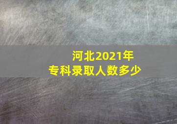 河北2021年专科录取人数多少