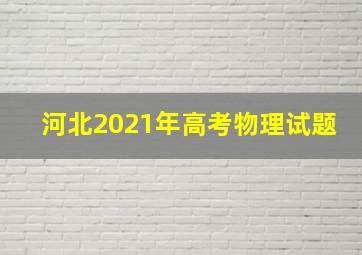 河北2021年高考物理试题