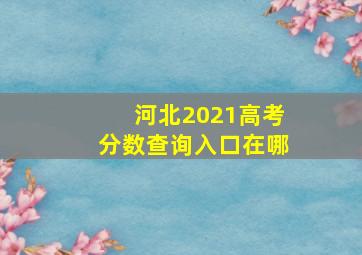 河北2021高考分数查询入口在哪