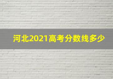 河北2021高考分数线多少