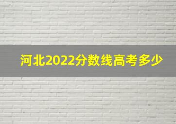 河北2022分数线高考多少