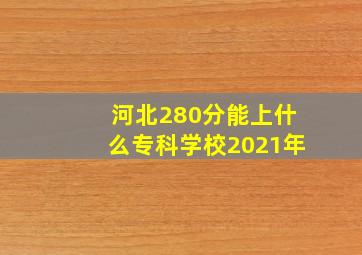 河北280分能上什么专科学校2021年