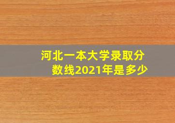 河北一本大学录取分数线2021年是多少