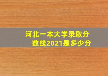 河北一本大学录取分数线2021是多少分