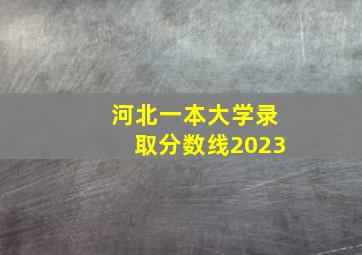 河北一本大学录取分数线2023