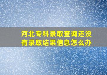 河北专科录取查询还没有录取结果信息怎么办