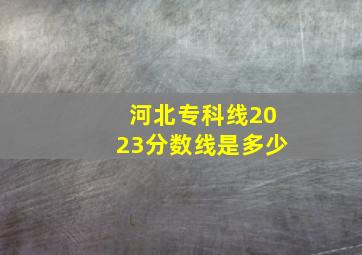 河北专科线2023分数线是多少