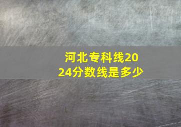 河北专科线2024分数线是多少