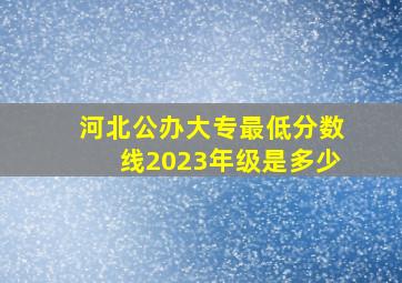 河北公办大专最低分数线2023年级是多少