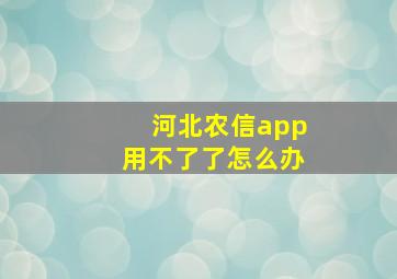 河北农信app用不了了怎么办