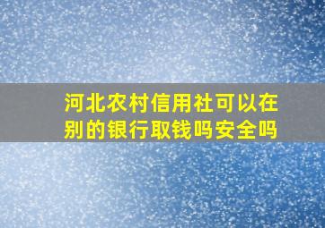 河北农村信用社可以在别的银行取钱吗安全吗