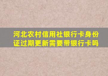 河北农村信用社银行卡身份证过期更新需要带银行卡吗