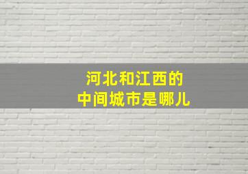 河北和江西的中间城市是哪儿