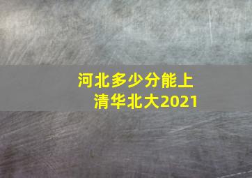 河北多少分能上清华北大2021