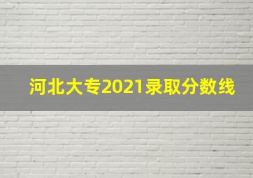 河北大专2021录取分数线