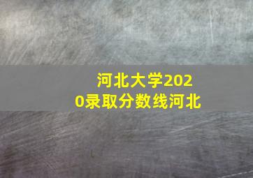 河北大学2020录取分数线河北