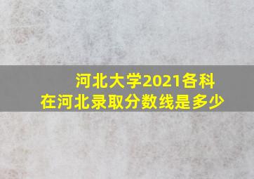 河北大学2021各科在河北录取分数线是多少