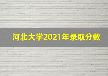 河北大学2021年录取分数