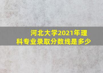 河北大学2021年理科专业录取分数线是多少