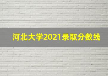 河北大学2021录取分数线