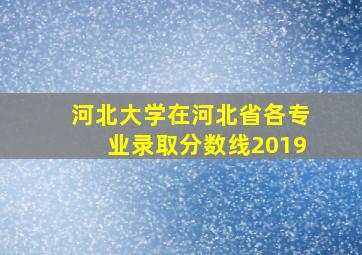 河北大学在河北省各专业录取分数线2019