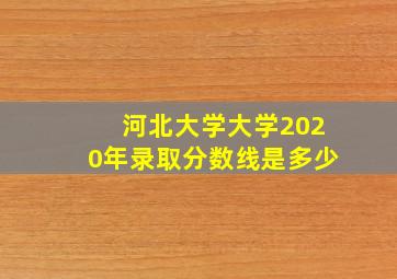 河北大学大学2020年录取分数线是多少