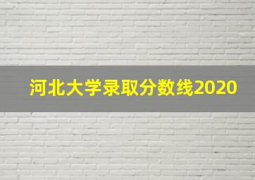 河北大学录取分数线2020