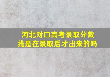 河北对口高考录取分数线是在录取后才出来的吗