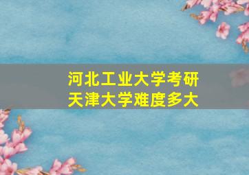 河北工业大学考研天津大学难度多大