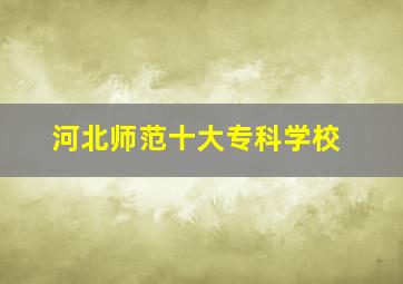 河北师范十大专科学校