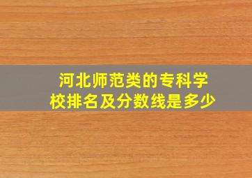 河北师范类的专科学校排名及分数线是多少