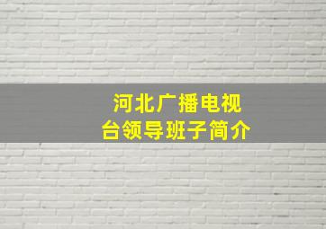 河北广播电视台领导班子简介